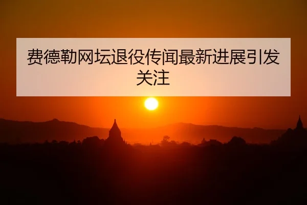 费德勒网坛退役传闻最新进展引发关注